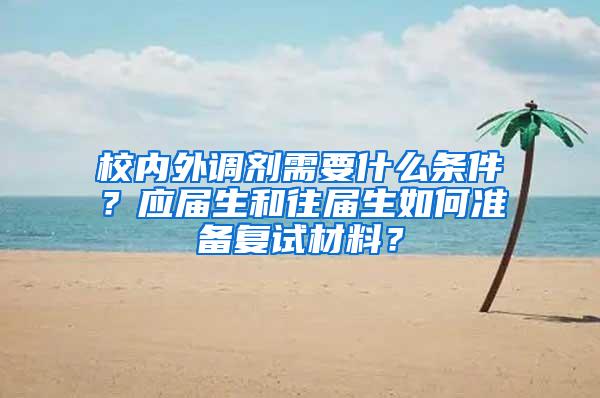 校内外调剂需要什么条件？应届生和往届生如何准备复试材料？