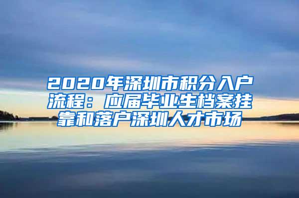 2020年深圳市积分入户流程：应届毕业生档案挂靠和落户深圳人才市场