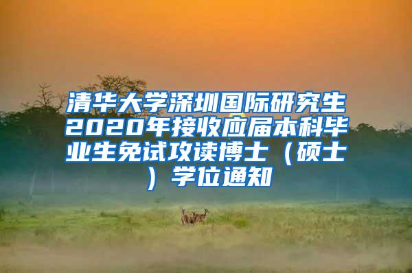 清华大学深圳国际研究生2020年接收应届本科毕业生免试攻读博士（硕士）学位通知