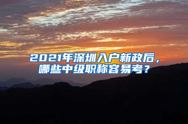 2021年深圳入户新政后，哪些中级职称容易考？