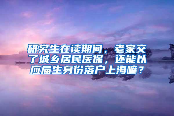 研究生在读期间，老家交了城乡居民医保，还能以应届生身份落户上海嘛？