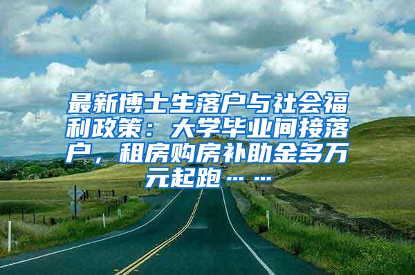 最新博士生落户与社会福利政策：大学毕业间接落户，租房购房补助金多万元起跑……