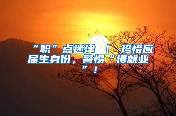 “职”点迷津 ｜ 珍惜应届生身份，警惕“慢就业”！
