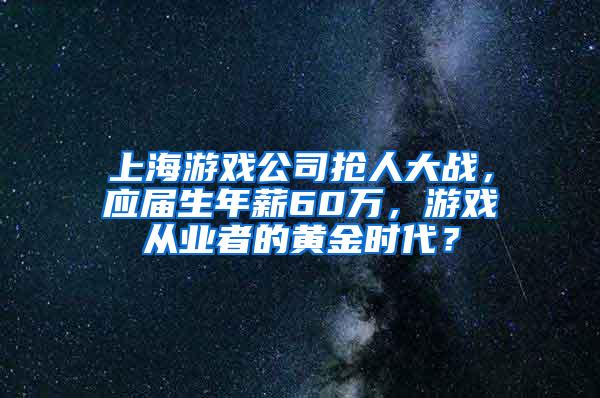 上海游戏公司抢人大战，应届生年薪60万，游戏从业者的黄金时代？