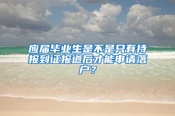 应届毕业生是不是只有持报到证报道后才能申请落户？