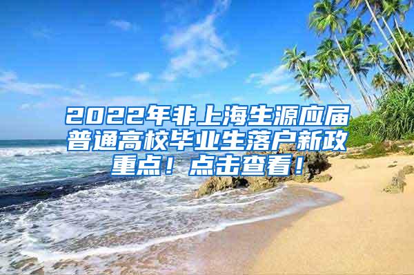 2022年非上海生源应届普通高校毕业生落户新政重点！点击查看！