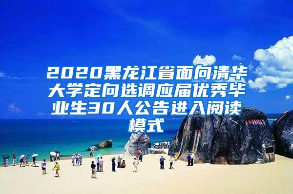 2020黑龙江省面向清华大学定向选调应届优秀毕业生30人公告进入阅读模式