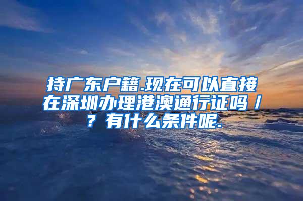 持广东户籍.现在可以直接在深圳办理港澳通行证吗／？有什么条件呢.