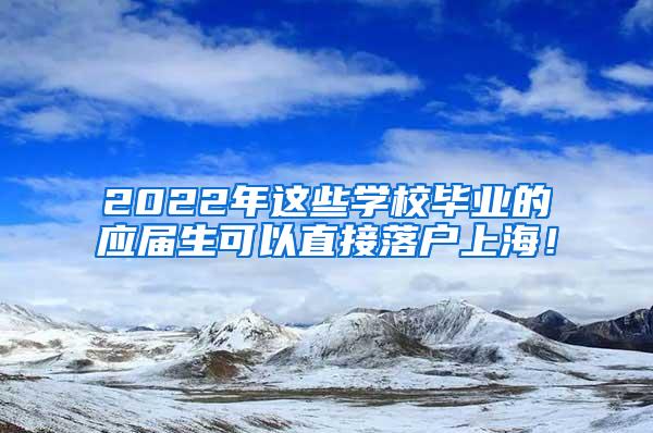 2022年这些学校毕业的应届生可以直接落户上海！