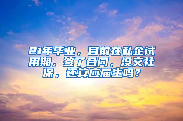 21年毕业，目前在私企试用期，签了合同，没交社保，还算应届生吗？