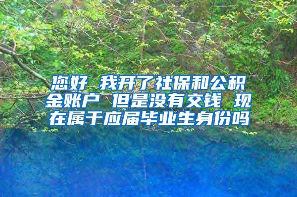 您好 我开了社保和公积金账户 但是没有交钱 现在属于应届毕业生身份吗