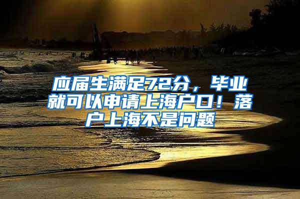 应届生满足72分，毕业就可以申请上海户口！落户上海不是问题