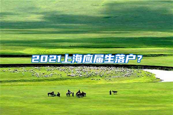 2021上海应届生落户？