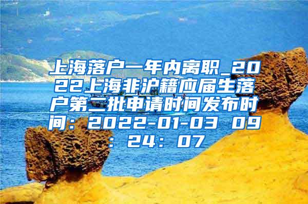 上海落户一年内离职_2022上海非沪籍应届生落户第二批申请时间发布时间：2022-01-03 09：24：07