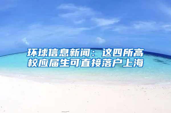 环球信息新闻：这四所高校应届生可直接落户上海