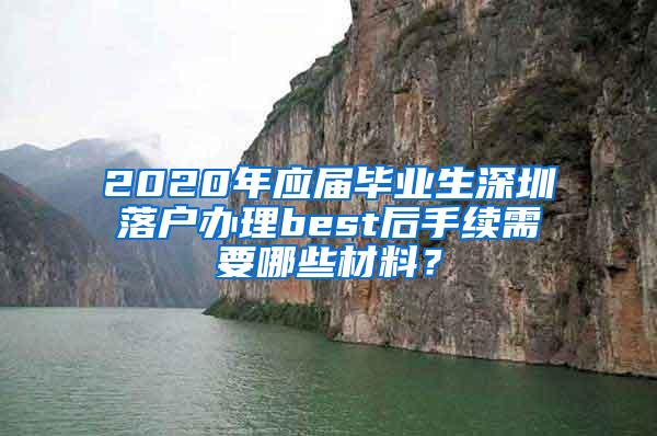 2020年应届毕业生深圳落户办理best后手续需要哪些材料？