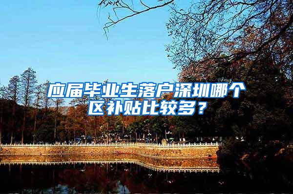 应届毕业生落户深圳哪个区补贴比较多？