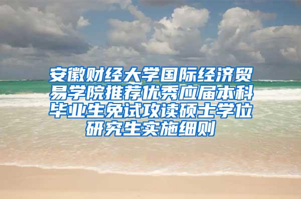 安徽财经大学国际经济贸易学院推荐优秀应届本科毕业生免试攻读硕士学位研究生实施细则