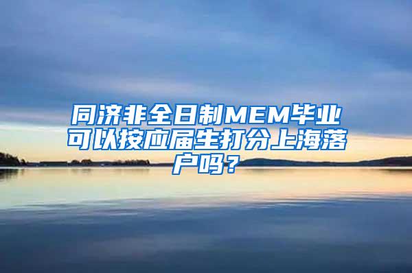 同济非全日制MEM毕业可以按应届生打分上海落户吗？