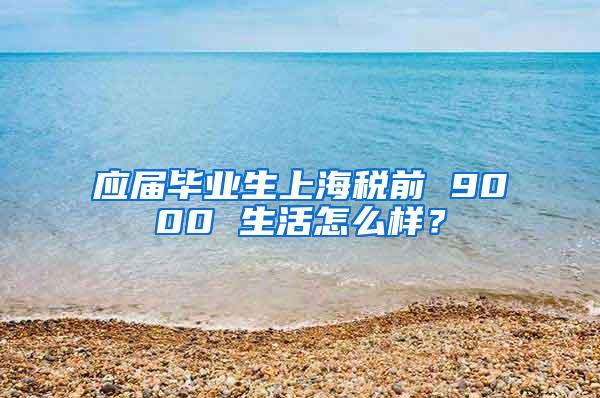 应届毕业生上海税前 9000 生活怎么样？