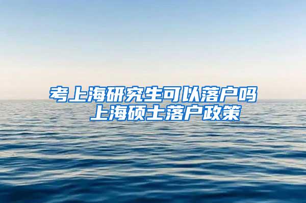 考上海研究生可以落户吗  上海硕士落户政策