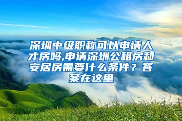 深圳中级职称可以申请人才房吗,申请深圳公租房和安居房需要什么条件？答案在这里