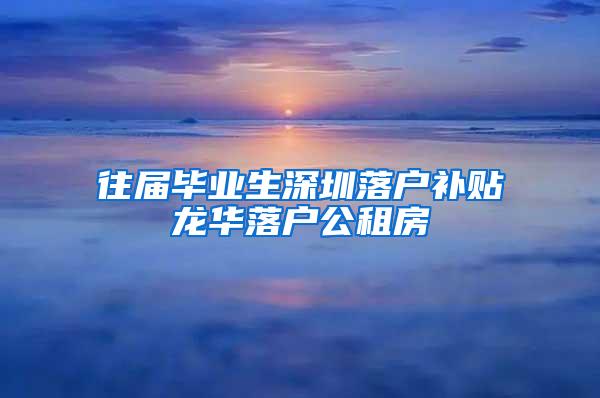 往届毕业生深圳落户补贴龙华落户公租房