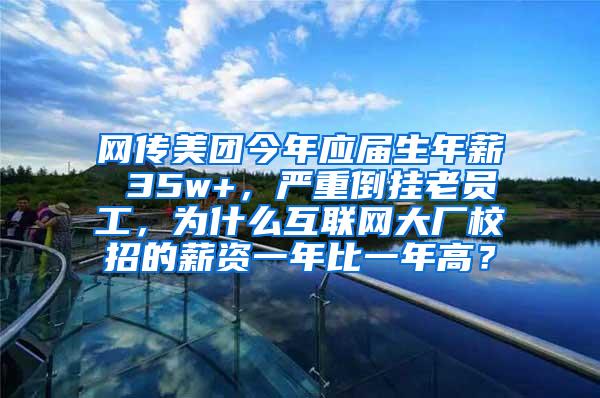 网传美团今年应届生年薪 35w+，严重倒挂老员工，为什么互联网大厂校招的薪资一年比一年高？