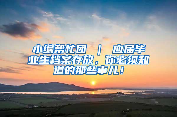 小编帮忙团 ｜ 应届毕业生档案存放，你必须知道的那些事儿！