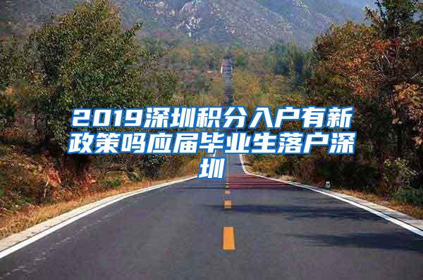 2019深圳积分入户有新政策吗应届毕业生落户深圳