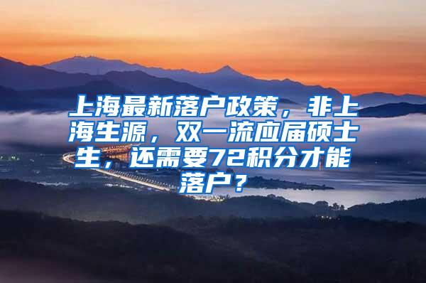 上海最新落户政策，非上海生源，双一流应届硕士生，还需要72积分才能落户？