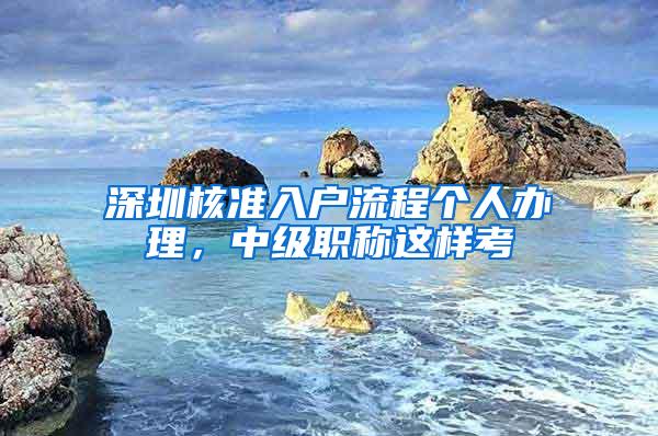 深圳核准入户流程个人办理，中级职称这样考