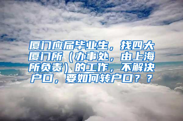 厦门应届毕业生，找四大厦门所（办事处，由上海所负责）的工作，不解决户口，要如何转户口？？