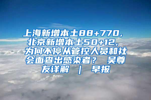 上海新增本土88+770, 北京新增本土50+12, 为何不停从管控人员和社会面查出感染者？ 吴尊友详解 ｜ 早报