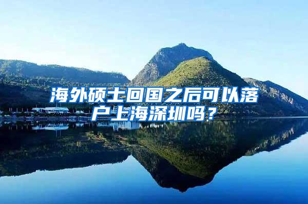 海外硕士回国之后可以落户上海深圳吗？