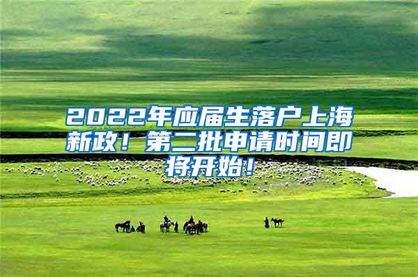 2022年应届生落户上海新政！第二批申请时间即将开始！