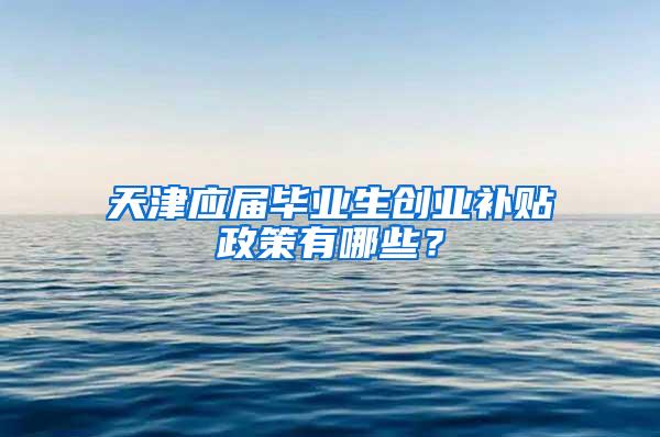 天津应届毕业生创业补贴政策有哪些？