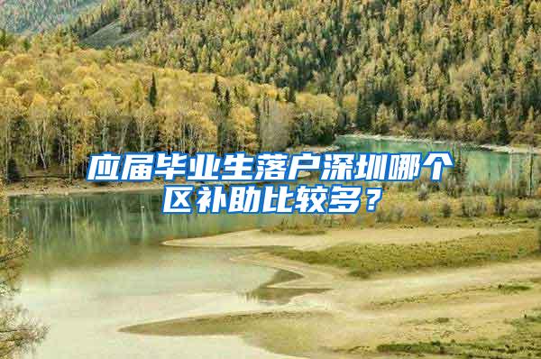 应届毕业生落户深圳哪个区补助比较多？