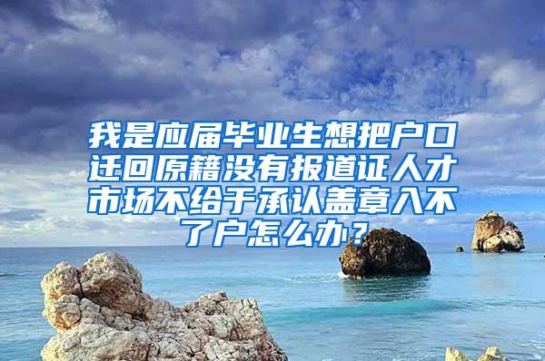 我是应届毕业生想把户口迁回原籍没有报道证人才市场不给于承认盖章入不了户怎么办？