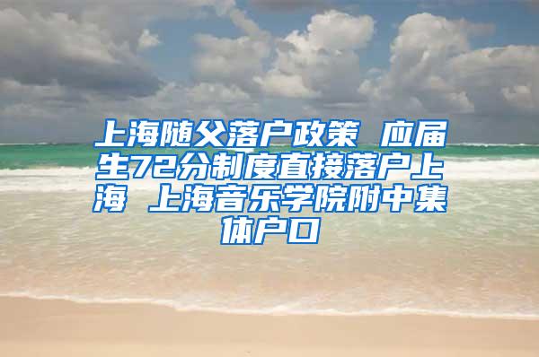 上海随父落户政策 应届生72分制度直接落户上海 上海音乐学院附中集体户口