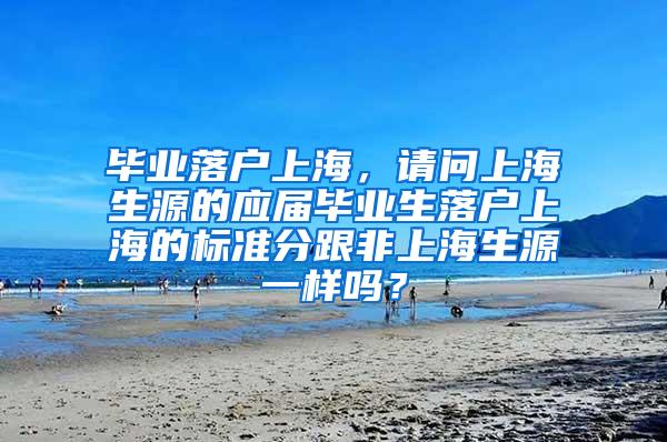 毕业落户上海，请问上海生源的应届毕业生落户上海的标准分跟非上海生源一样吗？