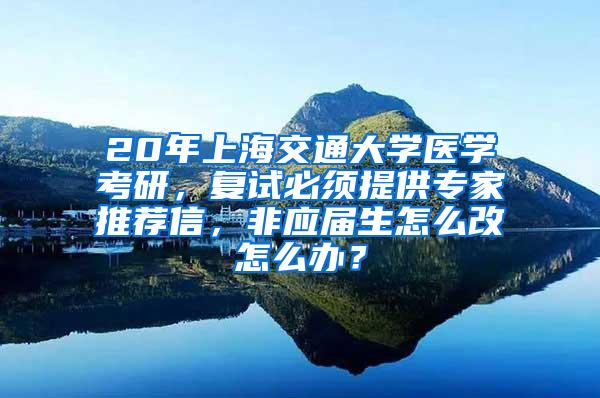 20年上海交通大学医学考研，复试必须提供专家推荐信，非应届生怎么改怎么办？