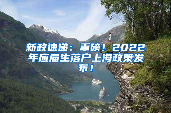 新政速递：重磅！2022年应届生落户上海政策发布！
