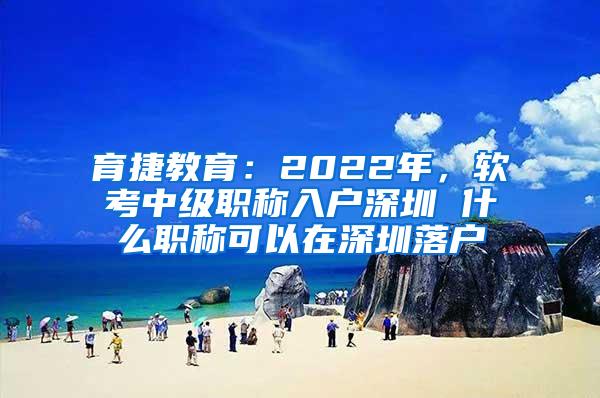 育捷教育：2022年，软考中级职称入户深圳 什么职称可以在深圳落户