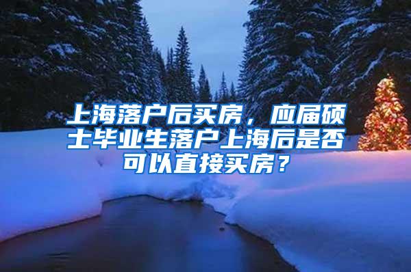 上海落户后买房，应届硕士毕业生落户上海后是否可以直接买房？