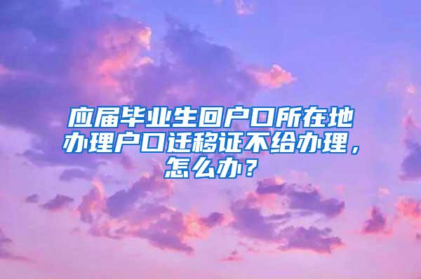 应届毕业生回户口所在地办理户口迁移证不给办理，怎么办？