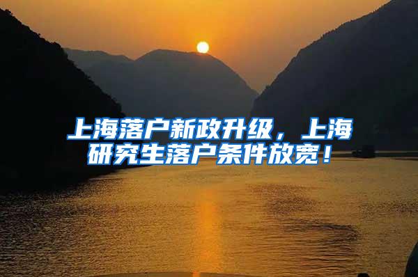 上海落户新政升级，上海研究生落户条件放宽！