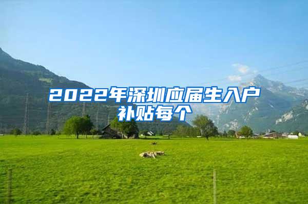 2022年深圳应届生入户补贴每个