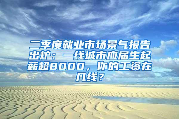 二季度就业市场景气报告出炉：一线城市应届生起薪超8000，你的工资在几线？