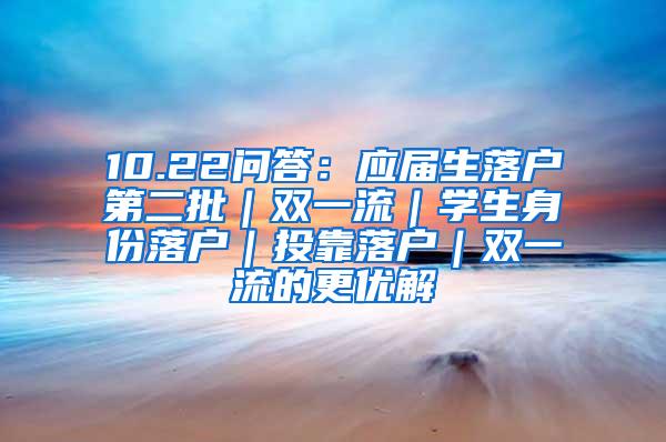 10.22问答：应届生落户第二批｜双一流｜学生身份落户｜投靠落户｜双一流的更优解